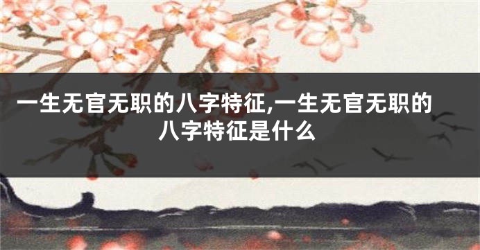 一生无官无职的八字特征,一生无官无职的八字特征是什么