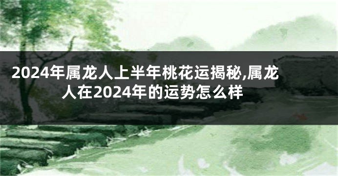 2024年属龙人上半年桃花运揭秘,属龙人在2024年的运势怎么样