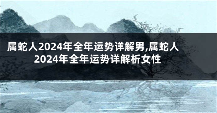 属蛇人2024年全年运势详解男,属蛇人2024年全年运势详解析女性