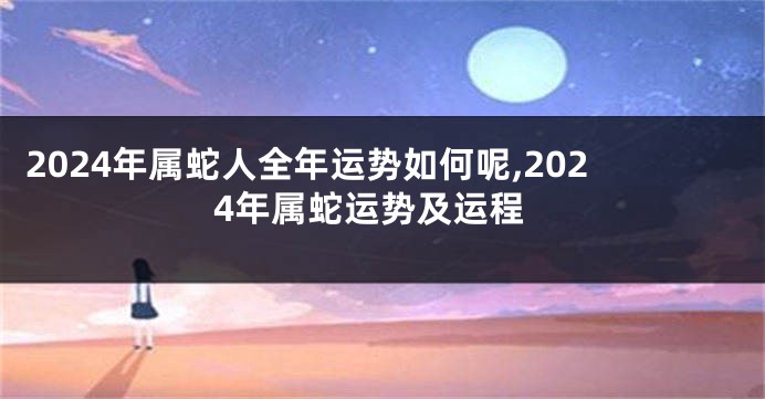 2024年属蛇人全年运势如何呢,2024年属蛇运势及运程