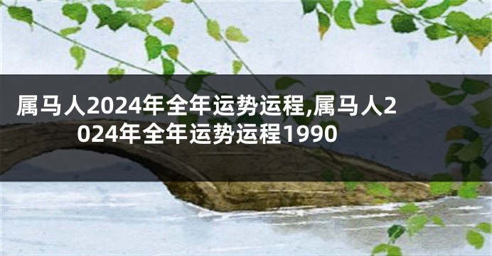 属马人2024年全年运势运程,属马人2024年全年运势运程1990