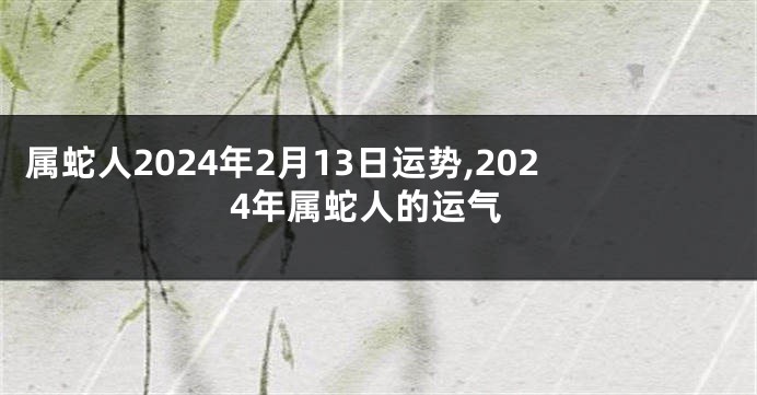 属蛇人2024年2月13日运势,2024年属蛇人的运气