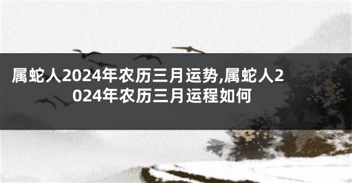 属蛇人2024年农历三月运势,属蛇人2024年农历三月运程如何