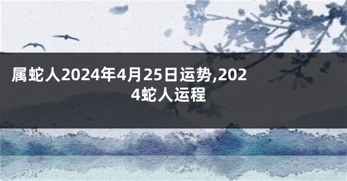 属蛇人2024年4月25日运势,2024蛇人运程