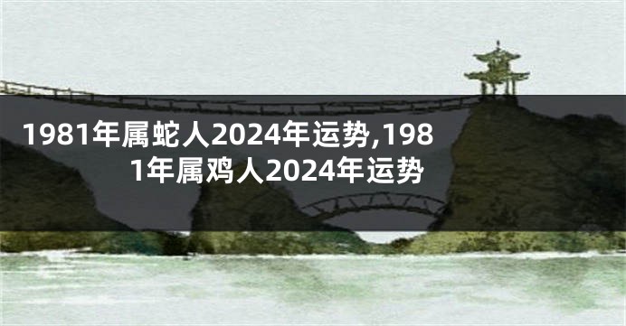 1981年属蛇人2024年运势,1981年属鸡人2024年运势