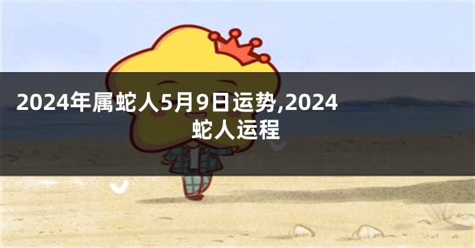 2024年属蛇人5月9日运势,2024蛇人运程