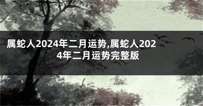 属蛇人2024年二月运势,属蛇人2024年二月运势完整版