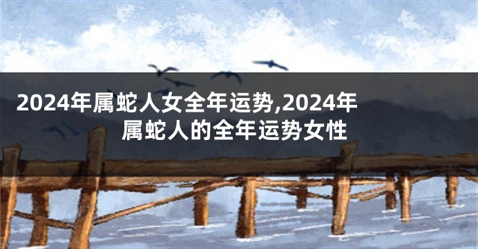 2024年属蛇人女全年运势,2024年属蛇人的全年运势女性