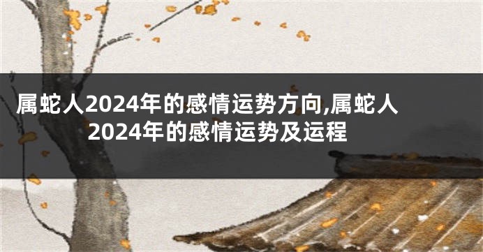 属蛇人2024年的感情运势方向,属蛇人2024年的感情运势及运程