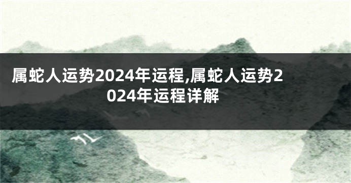 属蛇人运势2024年运程,属蛇人运势2024年运程详解