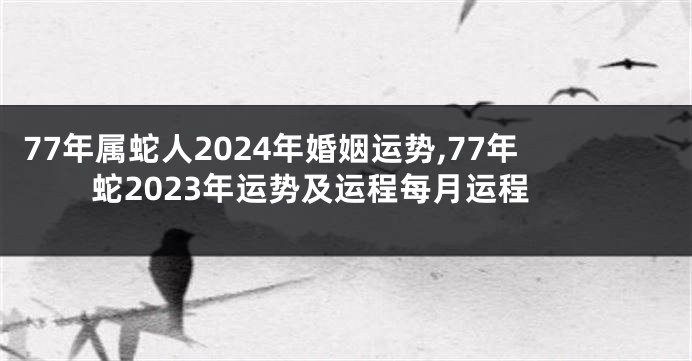 77年属蛇人2024年婚姻运势,77年蛇2023年运势及运程每月运程