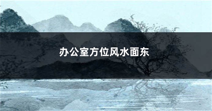 办公室方位风水面东