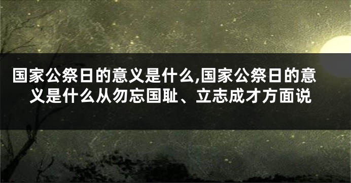 国家公祭日的意义是什么,国家公祭日的意义是什么从勿忘国耻、立志成才方面说