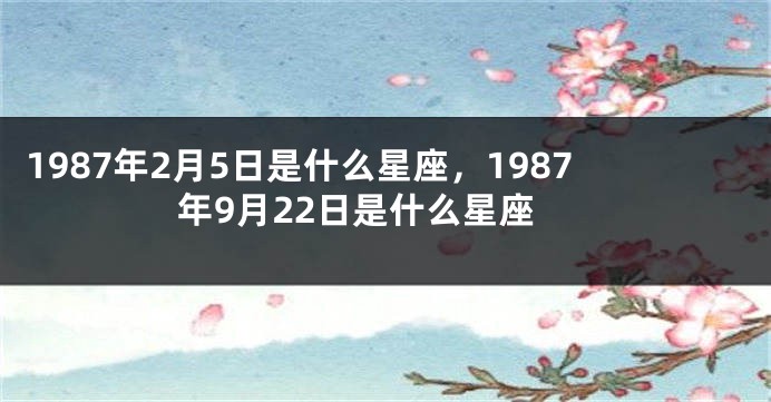 1987年2月5日是什么星座，1987年9月22日是什么星座