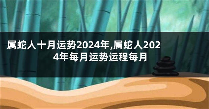 属蛇人十月运势2024年,属蛇人2024年每月运势运程每月