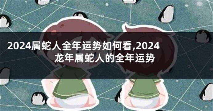 2024属蛇人全年运势如何看,2024龙年属蛇人的全年运势