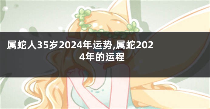 属蛇人35岁2024年运势,属蛇2024年的运程