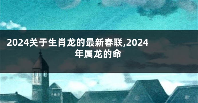 2024关于生肖龙的最新春联,2024年属龙的命