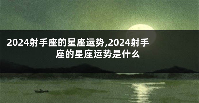 2024射手座的星座运势,2024射手座的星座运势是什么