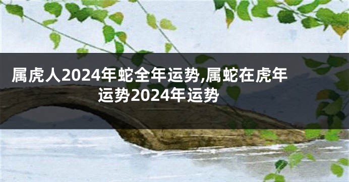 属虎人2024年蛇全年运势,属蛇在虎年运势2024年运势