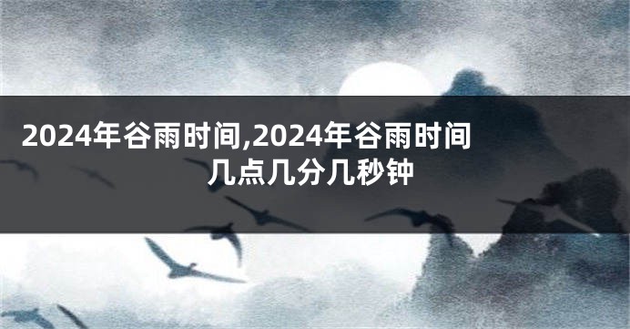 2024年谷雨时间,2024年谷雨时间几点几分几秒钟