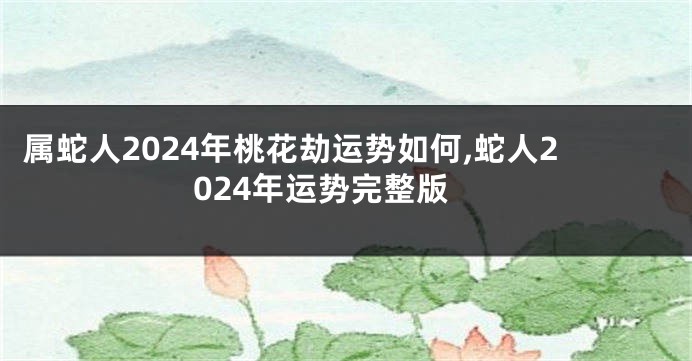 属蛇人2024年桃花劫运势如何,蛇人2024年运势完整版