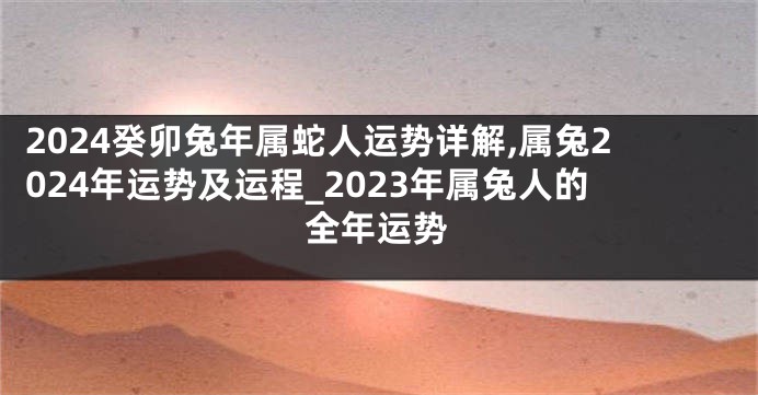 2024癸卯兔年属蛇人运势详解,属兔2024年运势及运程_2023年属兔人的全年运势