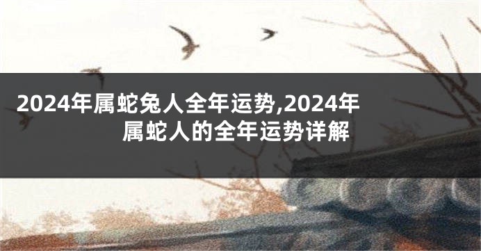 2024年属蛇兔人全年运势,2024年属蛇人的全年运势详解