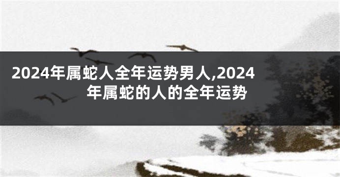 2024年属蛇人全年运势男人,2024年属蛇的人的全年运势