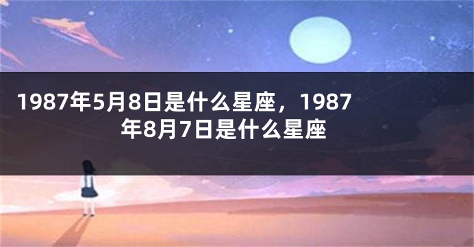 1987年5月8日是什么星座，1987年8月7日是什么星座