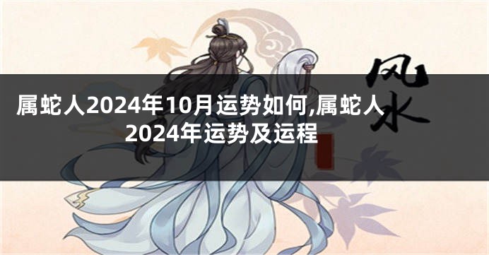 属蛇人2024年10月运势如何,属蛇人2024年运势及运程