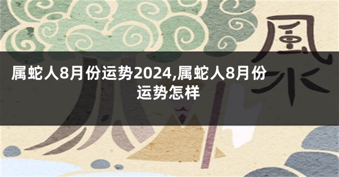 属蛇人8月份运势2024,属蛇人8月份运势怎样