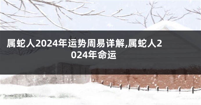 属蛇人2024年运势周易详解,属蛇人2024年命运