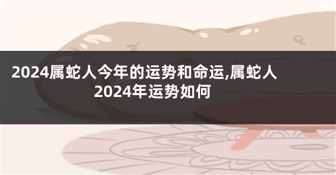 2024属蛇人今年的运势和命运,属蛇人2024年运势如何