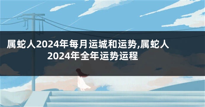 属蛇人2024年每月运城和运势,属蛇人2024年全年运势运程