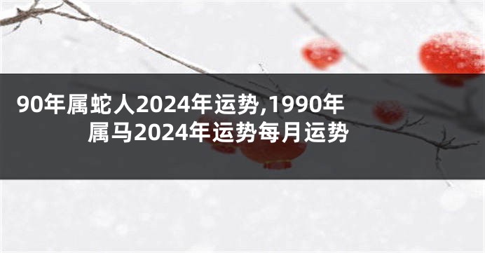 90年属蛇人2024年运势,1990年属马2024年运势每月运势