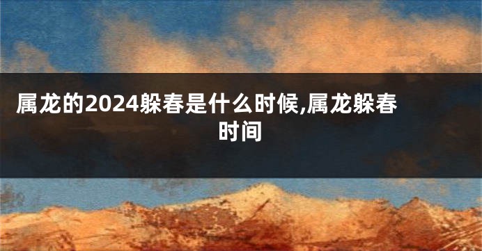 属龙的2024躲春是什么时候,属龙躲春时间