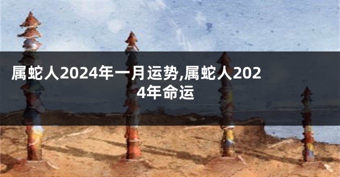 属蛇人2024年一月运势,属蛇人2024年命运