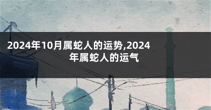 2024年10月属蛇人的运势,2024年属蛇人的运气