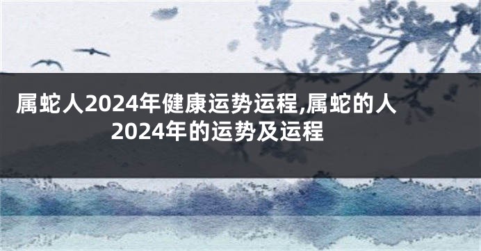 属蛇人2024年健康运势运程,属蛇的人2024年的运势及运程