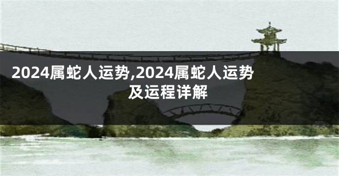 2024属蛇人运势,2024属蛇人运势及运程详解