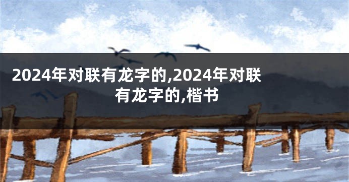 2024年对联有龙字的,2024年对联有龙字的,楷书