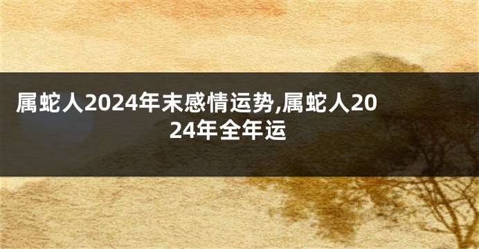 属蛇人2024年末感情运势,属蛇人2024年全年运