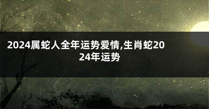 2024属蛇人全年运势爱情,生肖蛇2024年运势