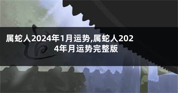 属蛇人2024年1月运势,属蛇人2024年月运势完整版