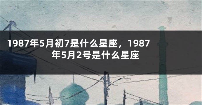 1987年5月初7是什么星座，1987年5月2号是什么星座