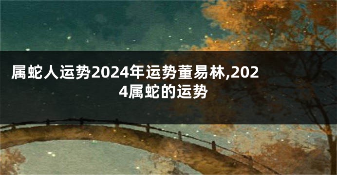 属蛇人运势2024年运势董易林,2024属蛇的运势