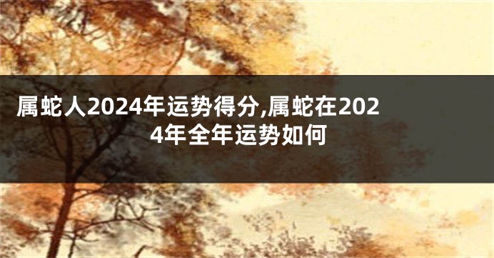 属蛇人2024年运势得分,属蛇在2024年全年运势如何