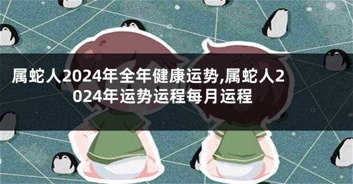 属蛇人2024年全年健康运势,属蛇人2024年运势运程每月运程