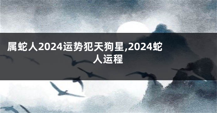 属蛇人2024运势犯天狗星,2024蛇人运程